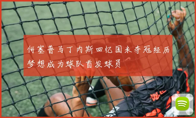 何塞普马丁内斯回忆国米夺冠经历梦想成为球队首发球员