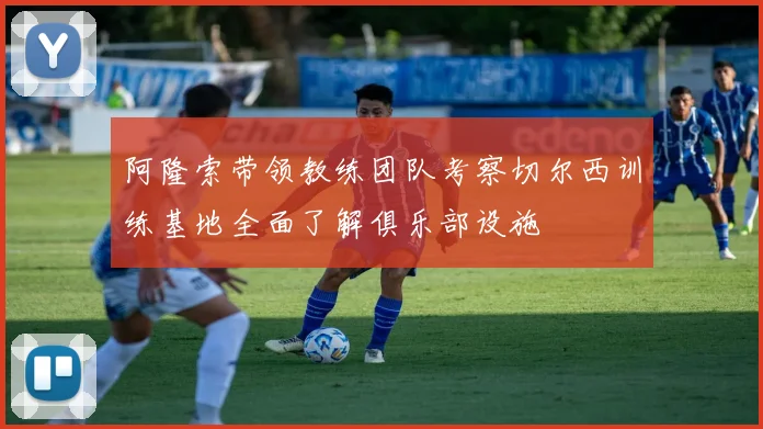 阿隆索带领教练团队考察切尔西训练基地全面了解俱乐部设施