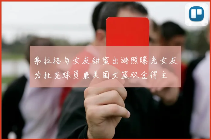 弗拉格与女友甜蜜出游照曝光女友为杜克球员兼美国女篮双金得主