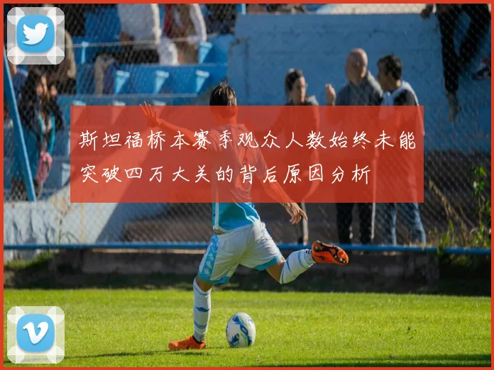 斯坦福桥本赛季观众人数始终未能突破四万大关的背后原因分析