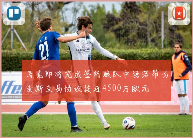 马竞即将完成签约狼队中场若昂戈麦斯交易协议接近4500万欧元