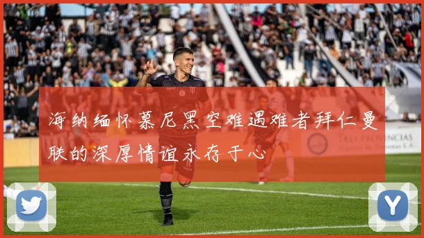 海纳缅怀慕尼黑空难遇难者拜仁曼联的深厚情谊永存于心