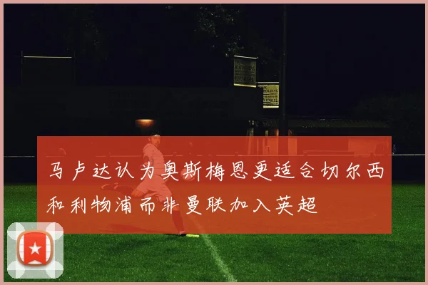 马卢达认为奥斯梅恩更适合切尔西和利物浦而非曼联加入英超
