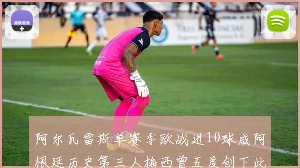 阿尔瓦雷斯单赛季欧战进10球成阿根廷历史第三人梅西曾五度创下此佳绩