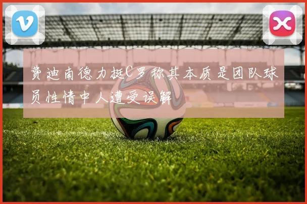 费迪南德力挺C罗称其本质是团队球员性情中人遭受误解