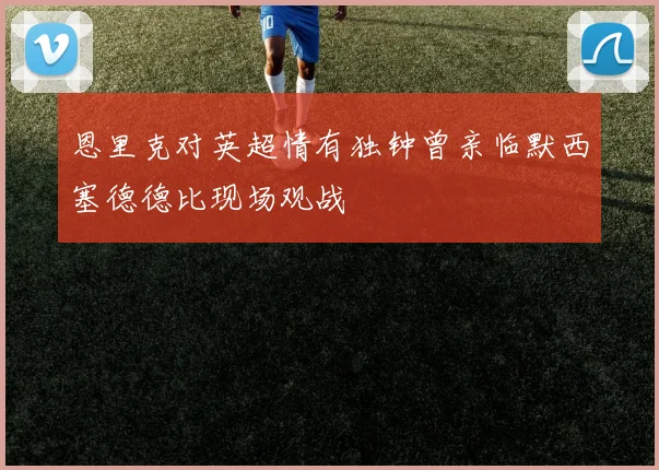 恩里克对英超情有独钟曾亲临默西塞德德比现场观战