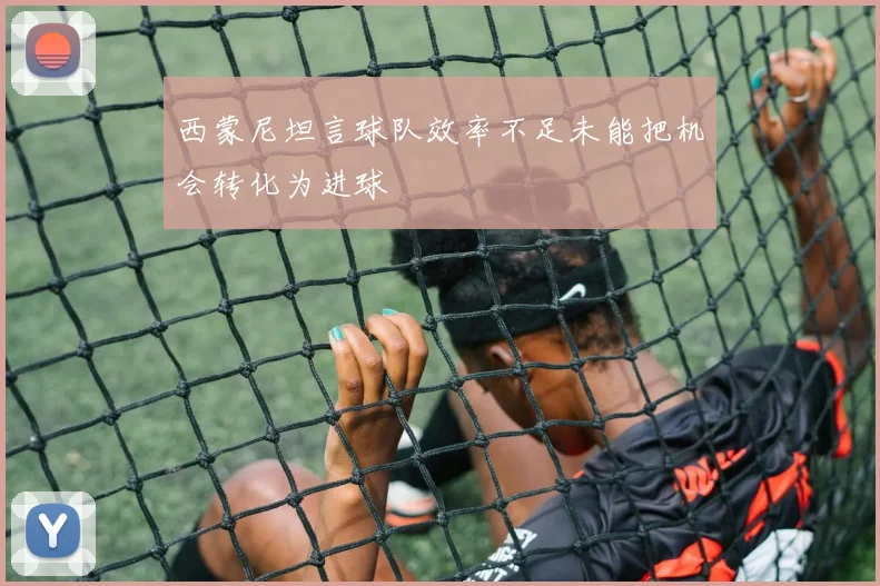西蒙尼坦言球队效率不足未能把机会转化为进球