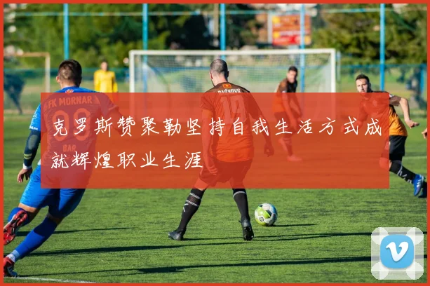 克罗斯赞聚勒坚持自我生活方式成就辉煌职业生涯