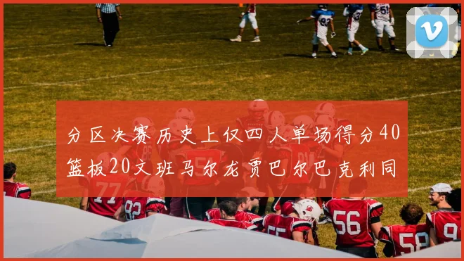 分区决赛历史上仅四人单场得分40篮板20文班马尔龙贾巴尔巴克利同台竞技