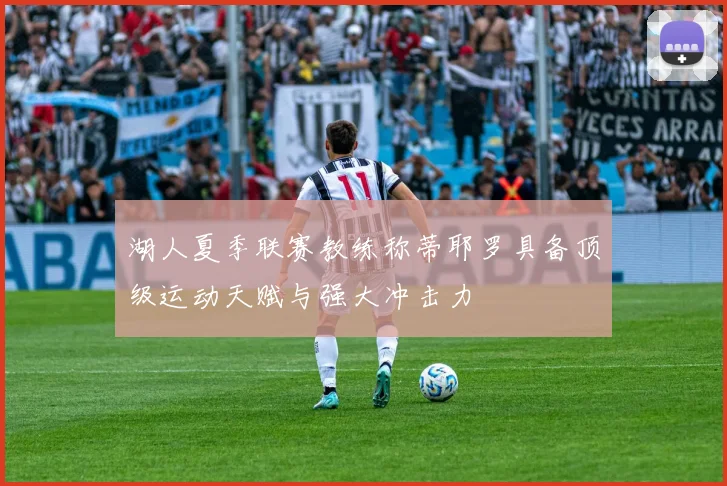 湖人夏季联赛教练称蒂耶罗具备顶级运动天赋与强大冲击力