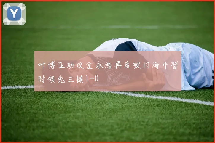 叶博亚助攻金永浩再度破门海牛暂时领先三镇1-0