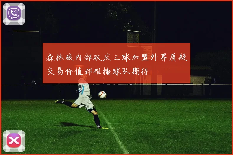 森林狼内部欢庆三球加盟外界质疑交易价值却难掩球队期待