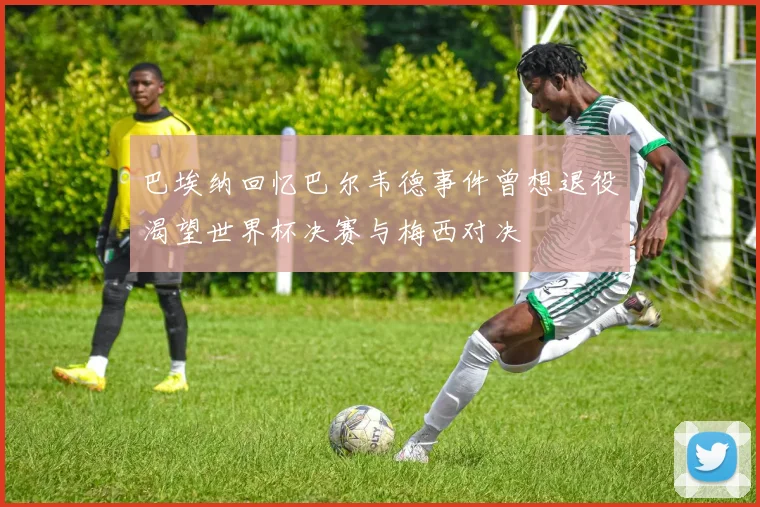 巴埃纳回忆巴尔韦德事件曾想退役渴望世界杯决赛与梅西对决