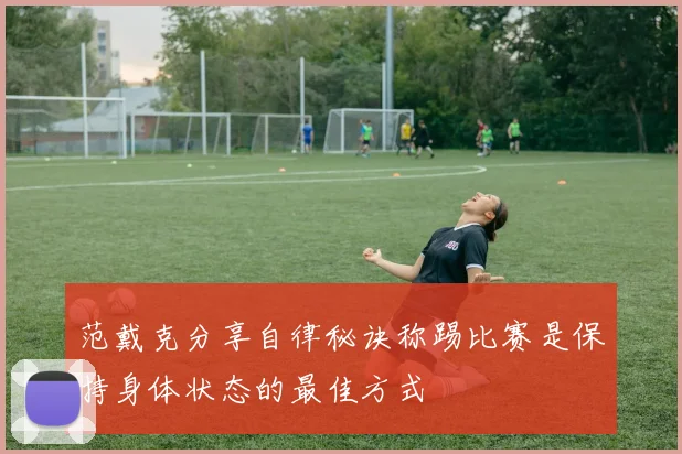 范戴克分享自律秘诀称踢比赛是保持身体状态的最佳方式